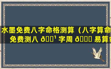 水墨免费八字命格测算（八字算命免费测八 🌹 字周 🕊 易算命水墨）